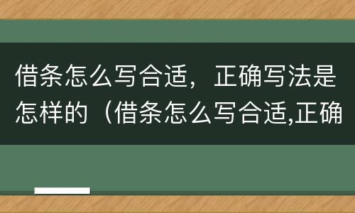 借条怎么写合适，正确写法是怎样的（借条怎么写合适,正确写法是怎样的呢）