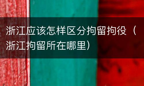 浙江应该怎样区分拘留拘役（浙江拘留所在哪里）