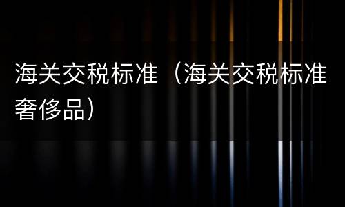 海关交税标准（海关交税标准奢侈品）