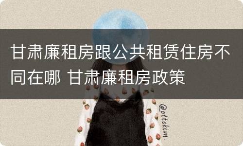 甘肃廉租房跟公共租赁住房不同在哪 甘肃廉租房政策