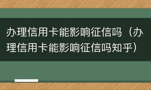 办理信用卡能影响征信吗（办理信用卡能影响征信吗知乎）