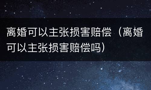 离婚可以主张损害赔偿（离婚可以主张损害赔偿吗）
