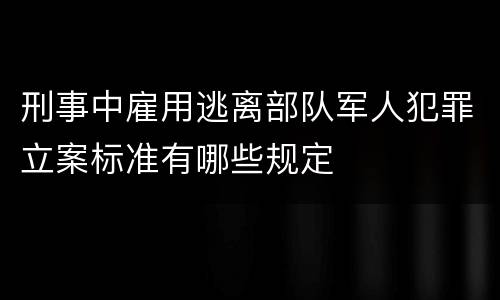 刑事中雇用逃离部队军人犯罪立案标准有哪些规定