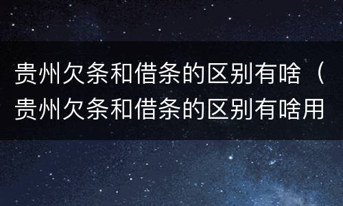 贵州欠条和借条的区别有啥（贵州欠条和借条的区别有啥用）