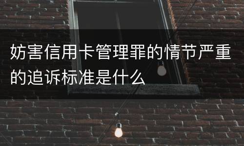 妨害信用卡管理罪的情节严重的追诉标准是什么