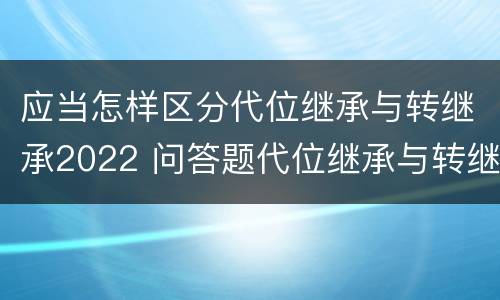 应当怎样区分代位继承与转继承2022 问答题代位继承与转继承有哪些区别