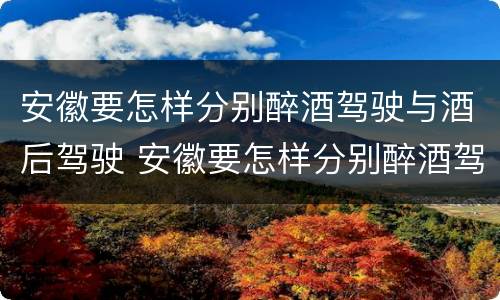 安徽要怎样分别醉酒驾驶与酒后驾驶 安徽要怎样分别醉酒驾驶与酒后驾驶呢