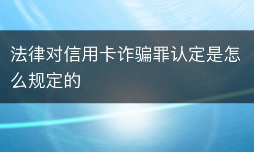 法律对信用卡诈骗罪认定是怎么规定的