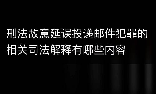 刑法故意延误投递邮件犯罪的相关司法解释有哪些内容