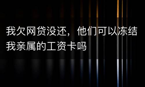 我欠网贷没还，他们可以冻结我亲属的工资卡吗