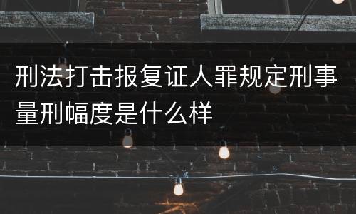 刑法打击报复证人罪规定刑事量刑幅度是什么样