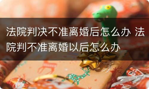 法院判决不准离婚后怎么办 法院判不准离婚以后怎么办
