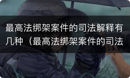 最高法绑架案件的司法解释有几种（最高法绑架案件的司法解释有几种规定）