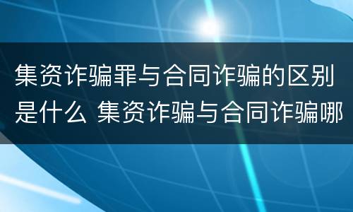 集资诈骗罪与合同诈骗的区别是什么 集资诈骗与合同诈骗哪个量刑重