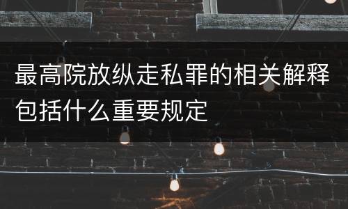 最高院放纵走私罪的相关解释包括什么重要规定