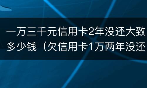 一万三千元信用卡2年没还大致多少钱（欠信用卡1万两年没还应该还多少）