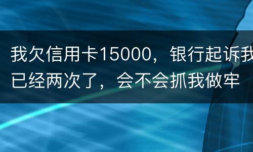 我欠信用卡15000，银行起诉我已经两次了，会不会抓我做牢
