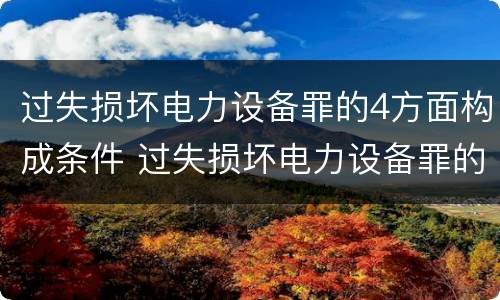 过失损坏电力设备罪的4方面构成条件 过失损坏电力设备罪的构成要件