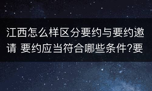 江西怎么样区分要约与要约邀请 要约应当符合哪些条件?要约与要约邀请有什么区别