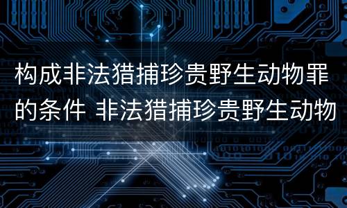 构成非法猎捕珍贵野生动物罪的条件 非法猎捕珍贵野生动物罪的严重情节