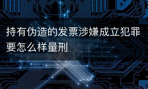 持有伪造的发票涉嫌成立犯罪要怎么样量刑