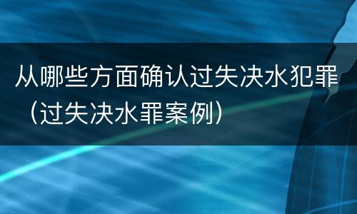 从哪些方面确认过失决水犯罪（过失决水罪案例）