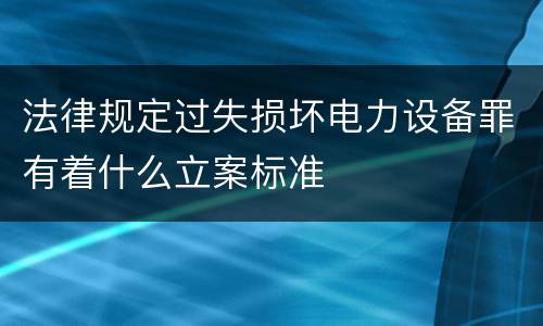法律规定过失损坏电力设备罪有着什么立案标准