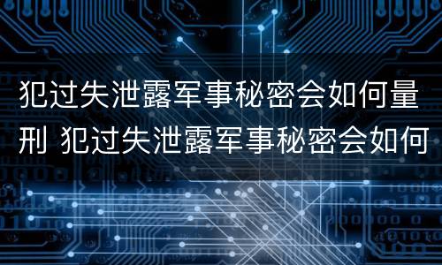犯过失泄露军事秘密会如何量刑 犯过失泄露军事秘密会如何量刑呢