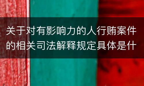 关于对有影响力的人行贿案件的相关司法解释规定具体是什么内容