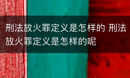 刑法放火罪定义是怎样的 刑法放火罪定义是怎样的呢