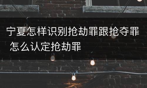 宁夏怎样识别抢劫罪跟抢夺罪 怎么认定抢劫罪