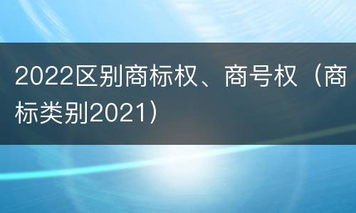 2022区别商标权、商号权（商标类别2021）