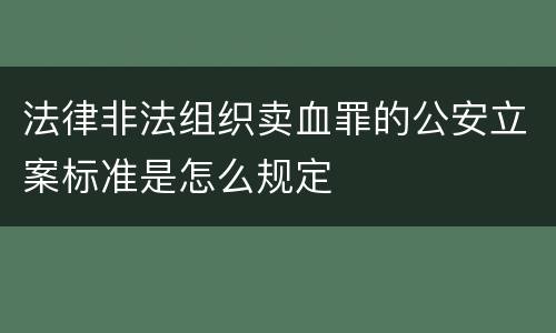 法律非法组织卖血罪的公安立案标准是怎么规定