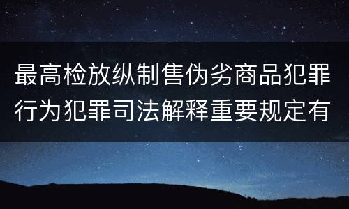 最高检放纵制售伪劣商品犯罪行为犯罪司法解释重要规定有哪些