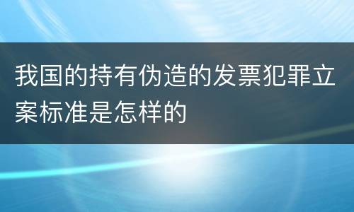 我国的持有伪造的发票犯罪立案标准是怎样的