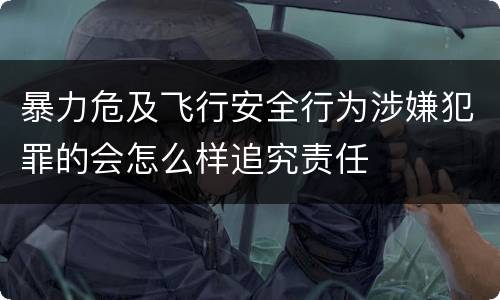 暴力危及飞行安全行为涉嫌犯罪的会怎么样追究责任