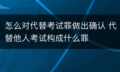 怎么对代替考试罪做出确认 代替他人考试构成什么罪