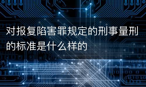 对报复陷害罪规定的刑事量刑的标准是什么样的