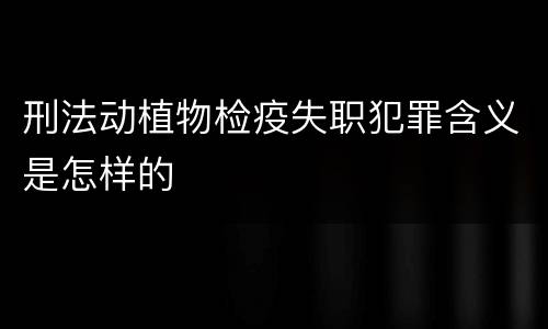刑法动植物检疫失职犯罪含义是怎样的