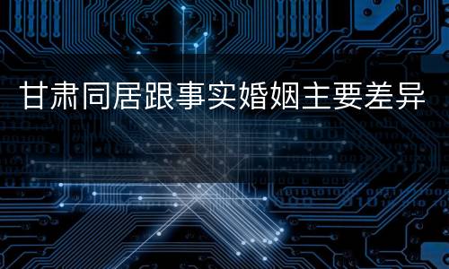 甘肃同居跟事实婚姻主要差异