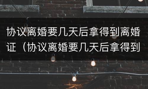 协议离婚要几天后拿得到离婚证（协议离婚要几天后拿得到离婚证呢）