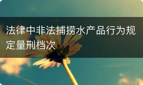 法律中非法捕捞水产品行为规定量刑档次