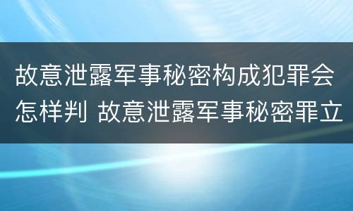 故意泄露军事秘密构成犯罪会怎样判 故意泄露军事秘密罪立案标准