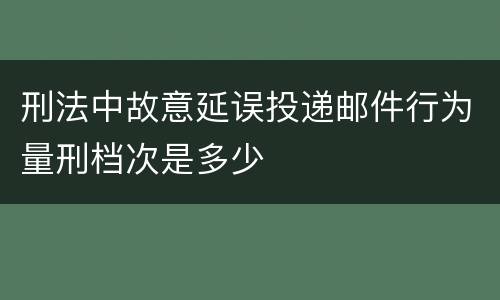 刑法中故意延误投递邮件行为量刑档次是多少