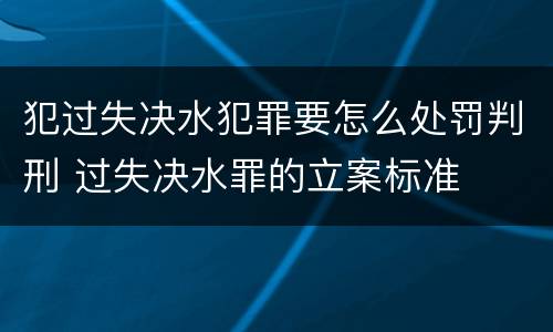 犯过失决水犯罪要怎么处罚判刑 过失决水罪的立案标准