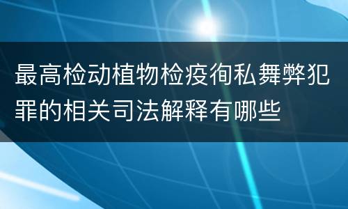 最高检动植物检疫徇私舞弊犯罪的相关司法解释有哪些