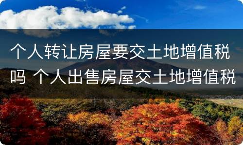 个人转让房屋要交土地增值税吗 个人出售房屋交土地增值税吗