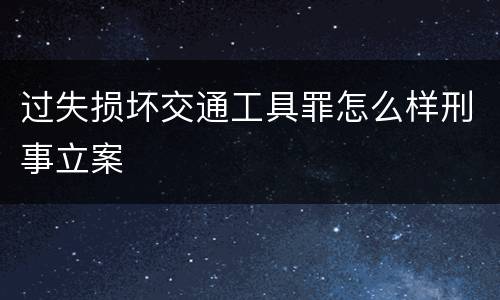 过失损坏交通工具罪怎么样刑事立案