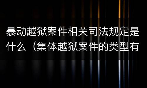 暴动越狱案件相关司法规定是什么（集体越狱案件的类型有( ）