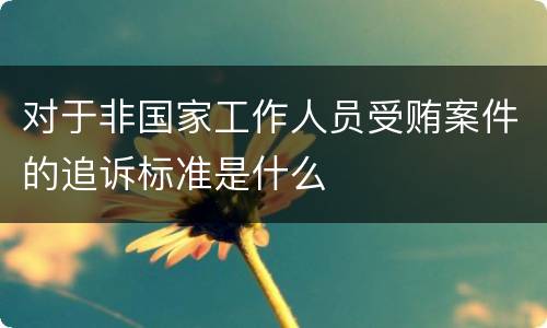 对于非国家工作人员受贿案件的追诉标准是什么